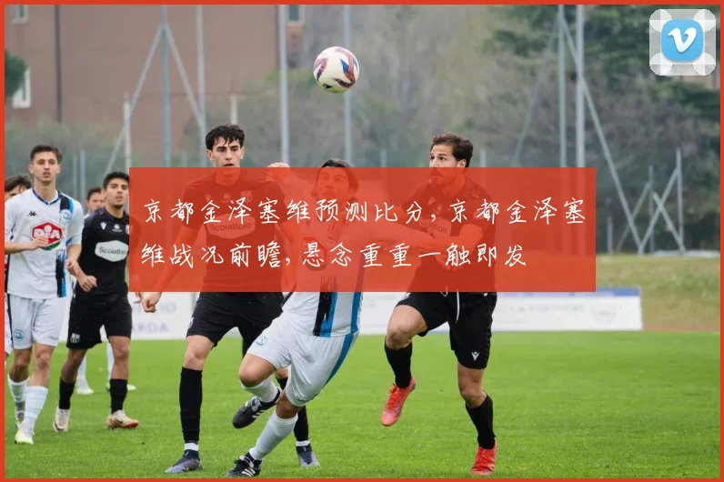 京都金泽塞维预测比分,京都金泽塞维战况前瞻,悬念重重一触即发