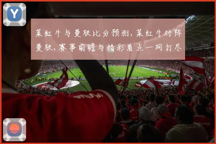 莱红牛与曼联比分预测,莱红牛对阵曼联,赛事前瞻与精彩看点一网打尽