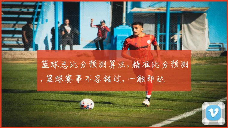 篮球总比分预测算法,精准比分预测,篮球赛事不容错过,一触即达