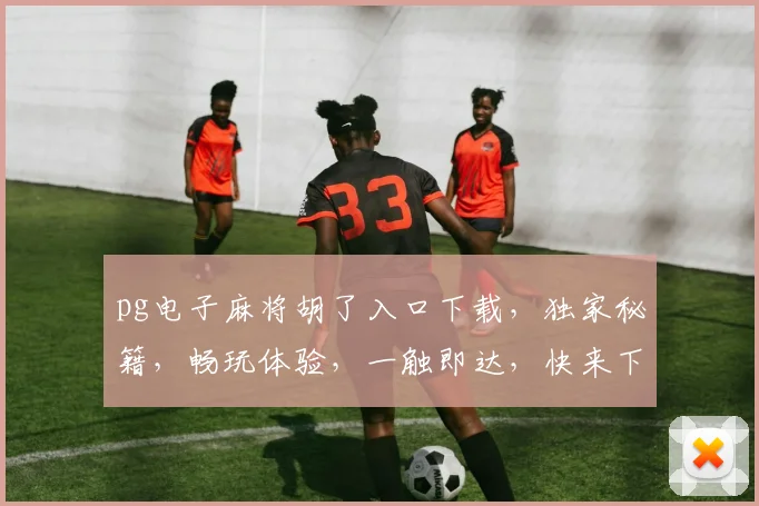 pg电子麻将胡了入口下载,独家秘籍,畅玩体验,一触即达,快来下载